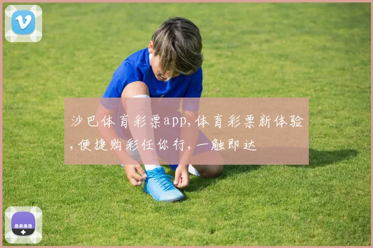 沙巴体育彩票app,体育彩票新体验,便捷购彩任你行,一触即达