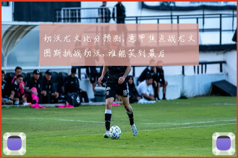 切沃尤文比分预测,意甲焦点战尤文图斯挑战切沃,谁能笑到最后
