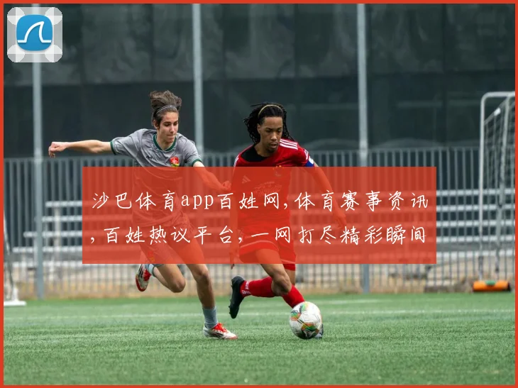 沙巴体育app百姓网,体育赛事资讯,百姓热议平台,一网打尽精彩瞬间