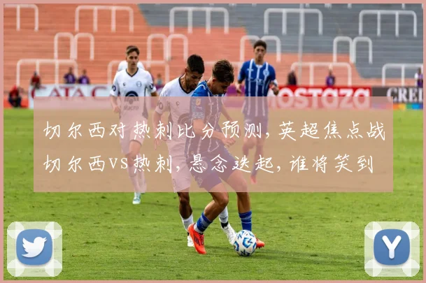 切尔西对热刺比分预测,英超焦点战切尔西vs热刺,悬念迭起,谁将笑到最后