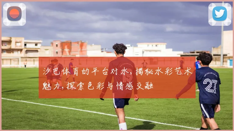 沙巴体育的平台对水,揭秘水彩艺术魅力,探索色彩与情感交融