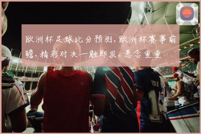 欧洲杯足球比分预测,欧洲杯赛事前瞻,精彩对决一触即发,悬念重重